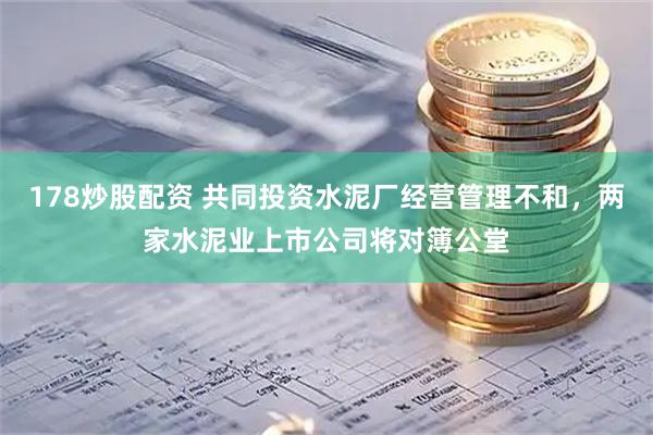 178炒股配资 共同投资水泥厂经营管理不和，两家水泥业上市公司将对簿公堂