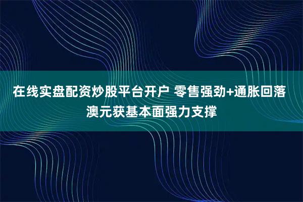 在线实盘配资炒股平台开户 零售强劲+通胀回落 澳元获基本面强力支撑