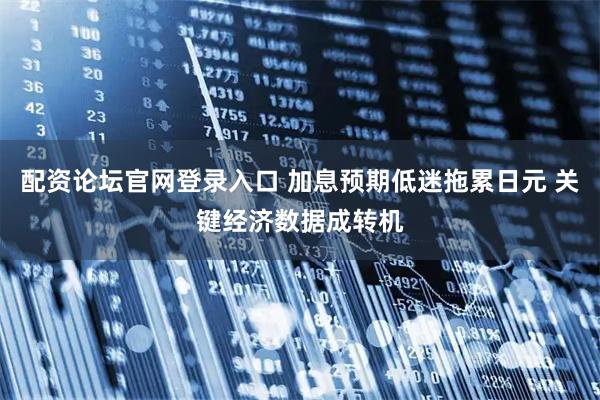 配资论坛官网登录入口 加息预期低迷拖累日元 关键经济数据成转机
