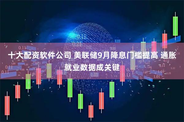十大配资软件公司 美联储9月降息门槛提高 通胀就业数据成关键
