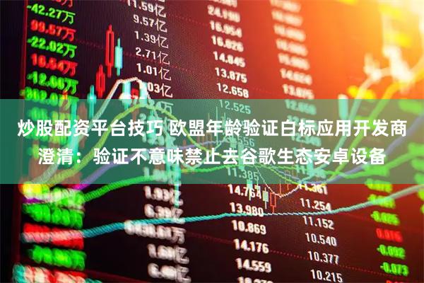 炒股配资平台技巧 欧盟年龄验证白标应用开发商澄清：验证不意味禁止去谷歌生态安卓设备