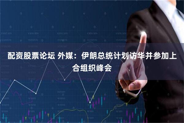 配资股票论坛 外媒：伊朗总统计划访华并参加上合组织峰会