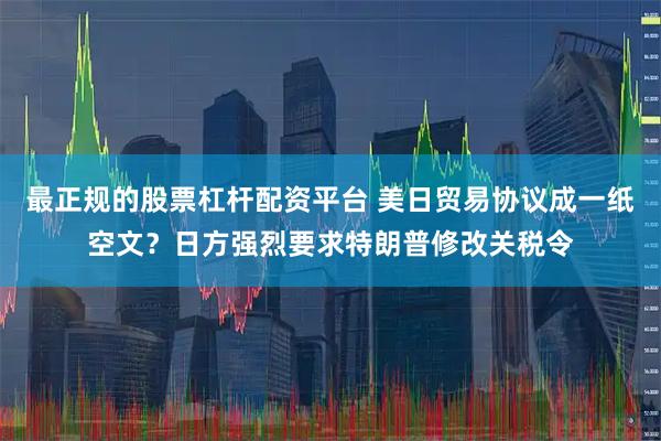 最正规的股票杠杆配资平台 美日贸易协议成一纸空文？日方强烈要求特朗普修改关税令