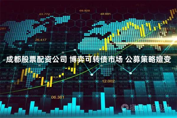 成都股票配资公司 博弈可转债市场 公募策略嬗变