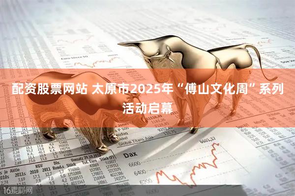 配资股票网站 太原市2025年“傅山文化周”系列活动启幕