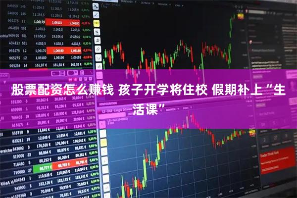 股票配资怎么赚钱 孩子开学将住校 假期补上“生活课”