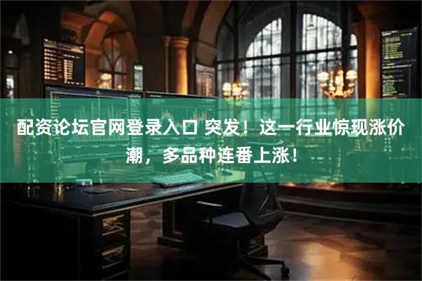 配资论坛官网登录入口 突发！这一行业惊现涨价潮，多品种连番上涨！