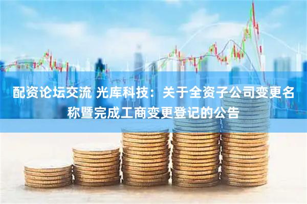 配资论坛交流 光库科技：关于全资子公司变更名称暨完成工商变更登记的公告
