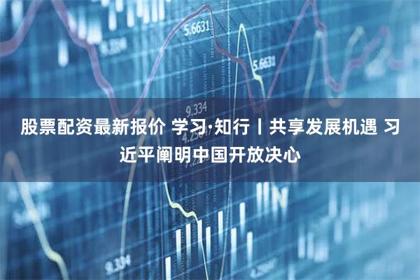 股票配资最新报价 学习·知行丨共享发展机遇 习近平阐明中国开放决心
