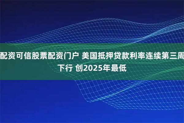 配资可信股票配资门户 美国抵押贷款利率连续第三周下行 创2025年最低