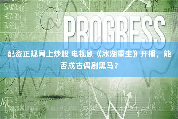 配资正规网上炒股 电视剧《冰湖重生》开播,能否成古偶剧黑马?
