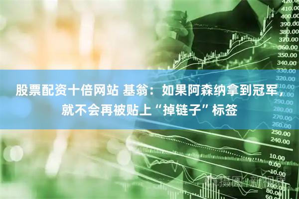 股票配资十倍网站 基翁：如果阿森纳拿到冠军，就不会再被贴上“掉链子”标签