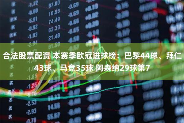 合法股票配资 本赛季欧冠进球榜：巴黎44球、拜仁43球、马竞35球 阿森纳29球第7