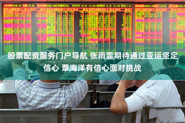 股票配资服务门户导航 张雨霏期待通过亚运坚定信心 覃海洋有信心面对挑战